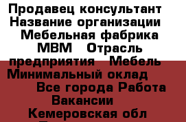 Продавец-консультант › Название организации ­ Мебельная фабрика МВМ › Отрасль предприятия ­ Мебель › Минимальный оклад ­ 45 000 - Все города Работа » Вакансии   . Кемеровская обл.,Прокопьевск г.